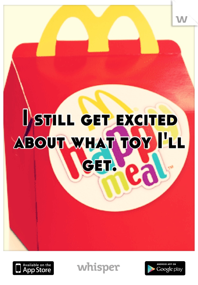 I still get excited about what toy I'll get.