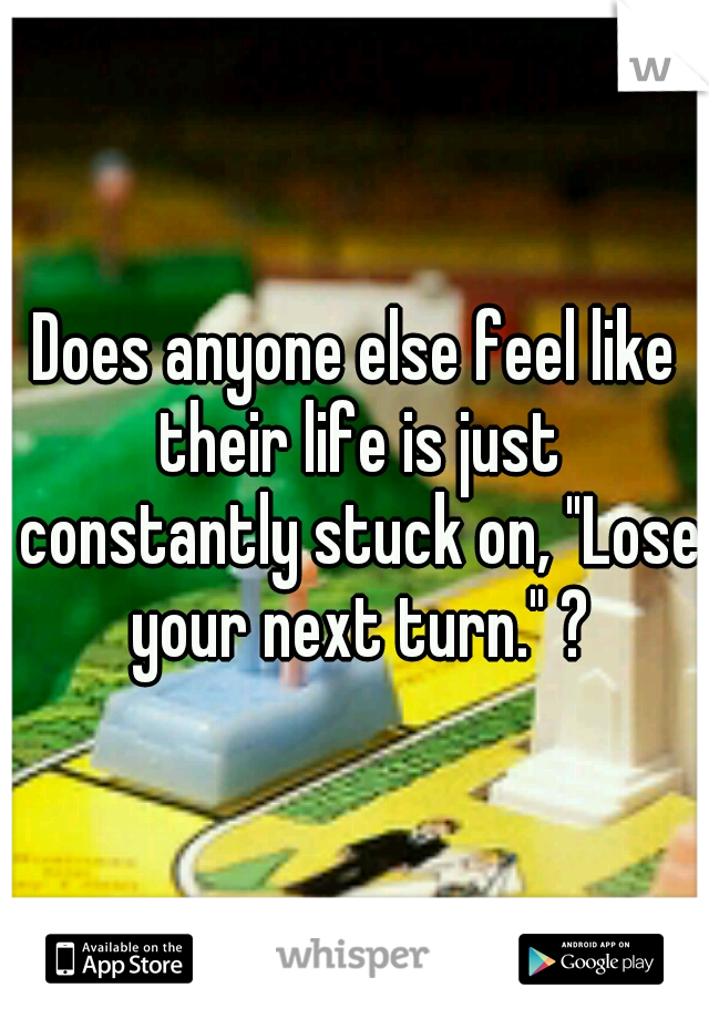 Does anyone else feel like their life is just constantly stuck on, "Lose your next turn." ?