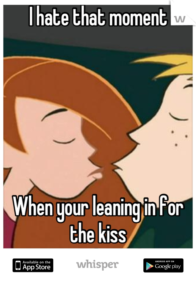 I hate that moment






When your leaning in for the kiss 
So awkward!