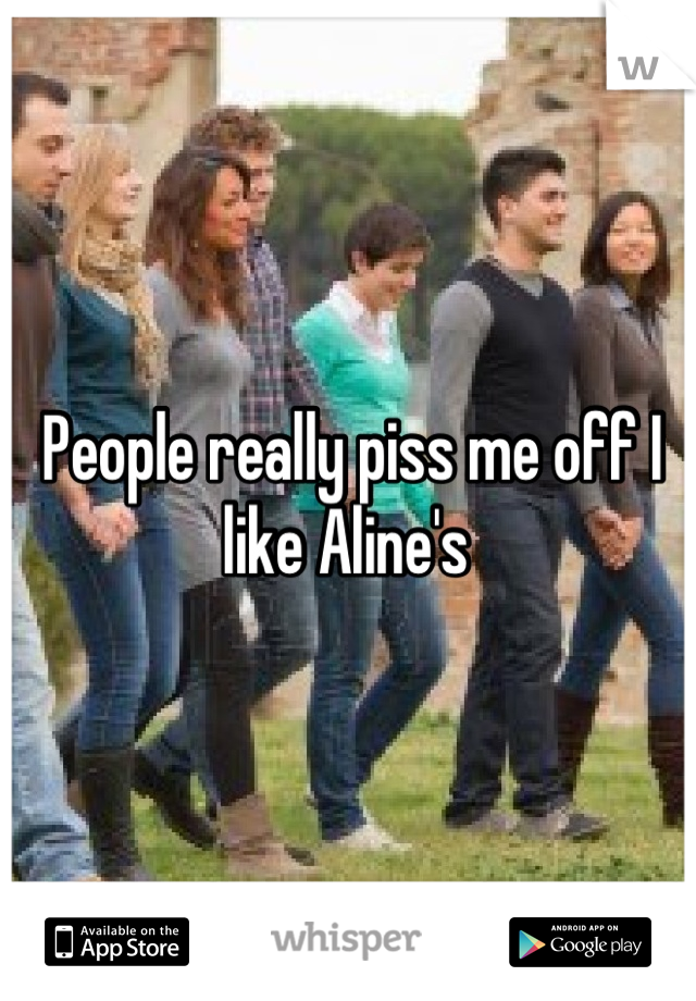 People really piss me off I like Aline's 