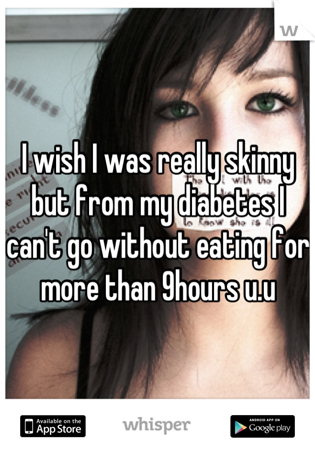 I wish I was really skinny but from my diabetes I can't go without eating for more than 9hours u.u