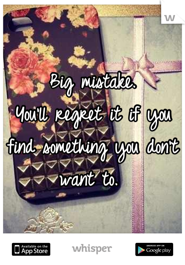 Big mistake. 
You'll regret it if you find something you don't want to. 