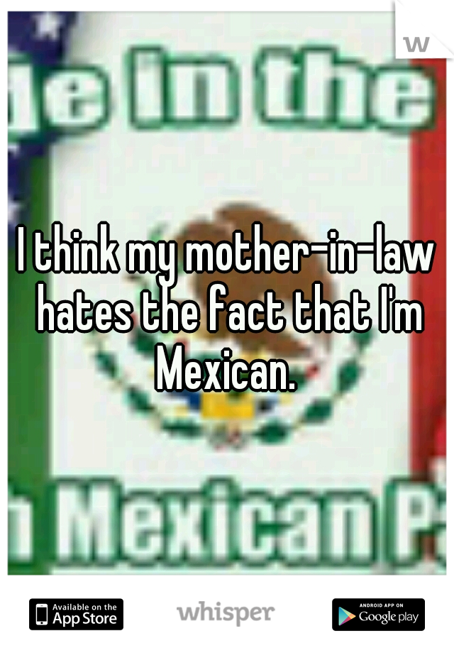 I think my mother-in-law hates the fact that I'm Mexican. 