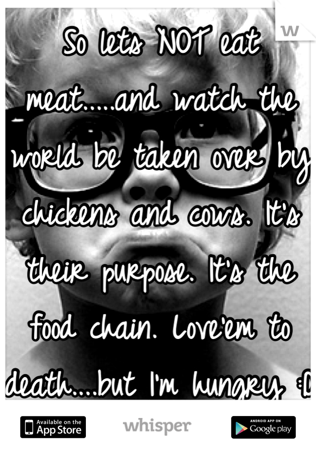 So lets NOT eat meat.....and watch the world be taken over by chickens and cows. It's their purpose. It's the food chain. Love'em to death....but I'm hungry :D 