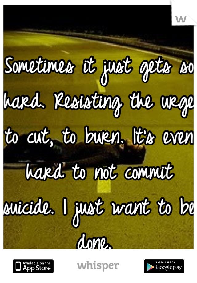 Sometimes it just gets so hard. Resisting the urge to cut, to burn. It's even hard to not commit suicide. I just want to be done. 