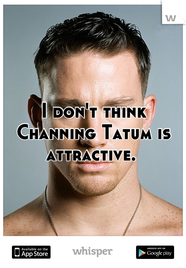 I don't think Channing Tatum is attractive. 