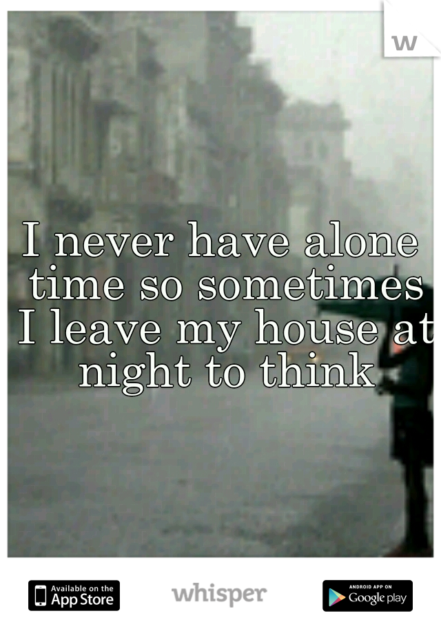 I never have alone time so sometimes I leave my house at night to think
