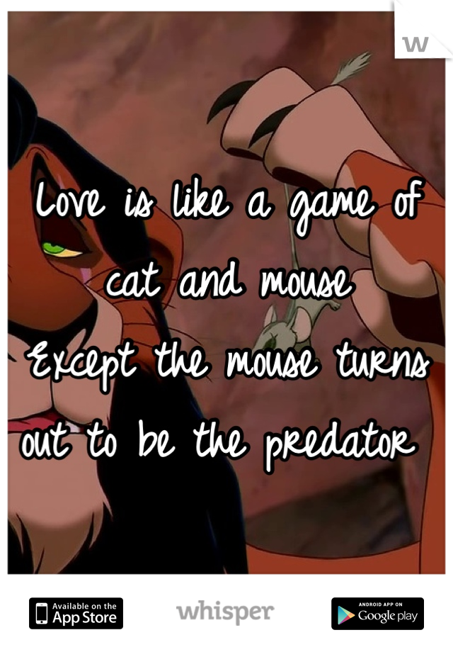 Love is like a game of cat and mouse
Except the mouse turns out to be the predator 