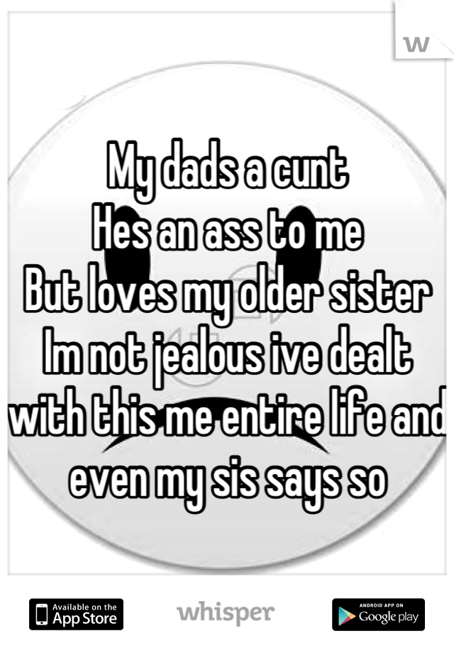 My dads a cunt
Hes an ass to me
But loves my older sister
Im not jealous ive dealt with this me entire life and even my sis says so