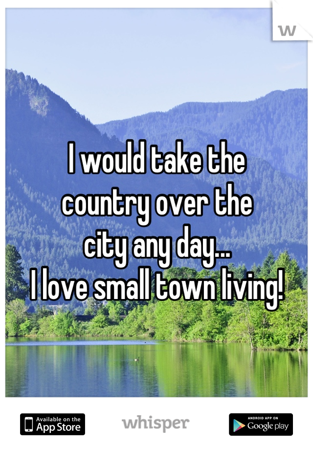 I would take the 
country over the 
city any day...
I love small town living!