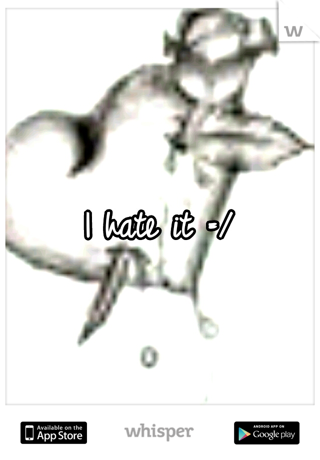 I hate it =/