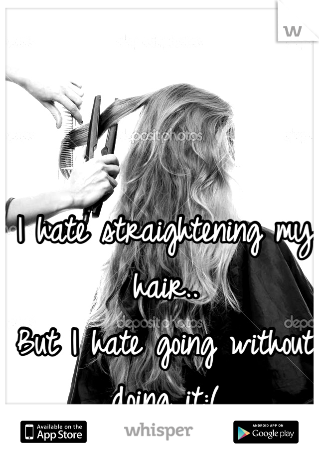 I hate straightening my hair..
But I hate going without doing it:(