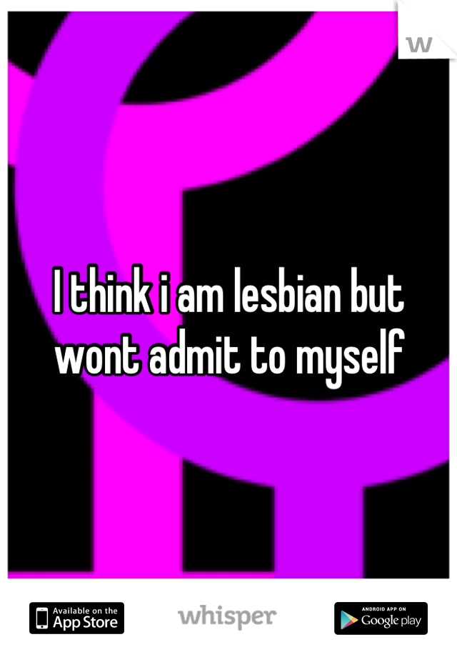 I think i am lesbian but wont admit to myself