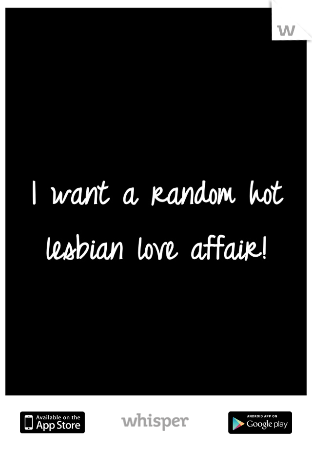 I want a random hot lesbian love affair!