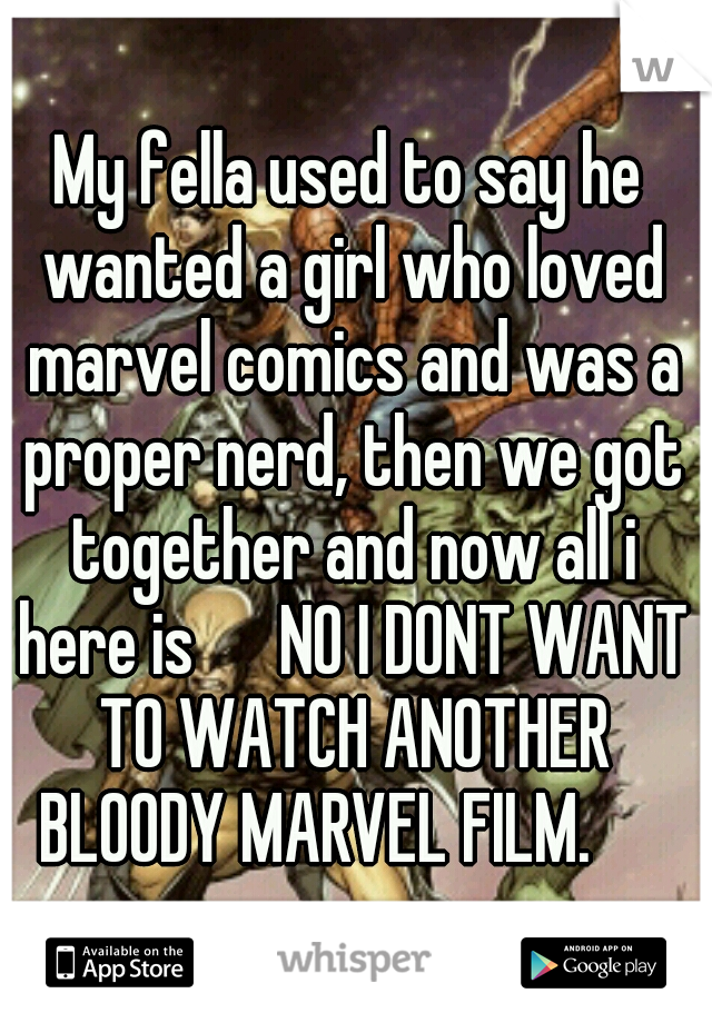 My fella used to say he wanted a girl who loved marvel comics and was a proper nerd, then we got together and now all i here is 

NO I DONT WANT TO WATCH ANOTHER BLOODY MARVEL FILM.
   