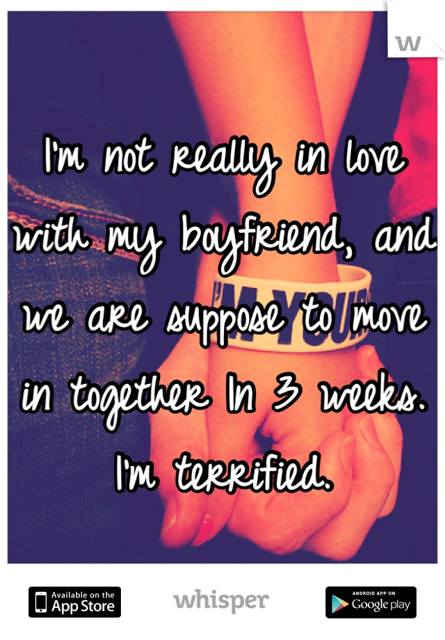 I'm not really in love with my boyfriend, and we are suppose to move in together In 3 weeks. I'm terrified.