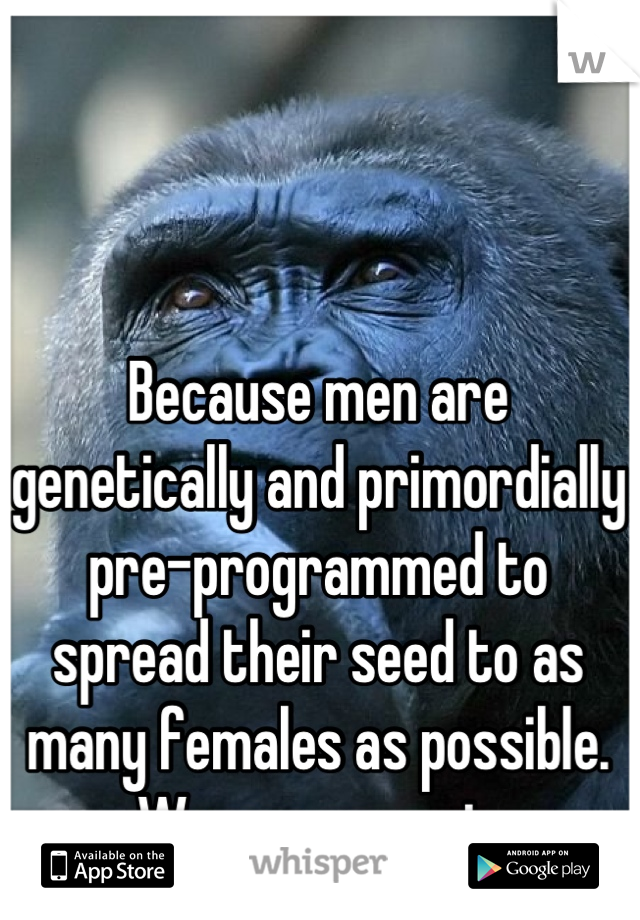 Because men are genetically and primordially pre-programmed to spread their seed to as many females as possible. Women are not.
