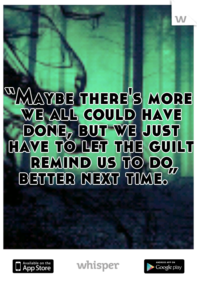“Maybe there's more we all could have done, but we just have to let the guilt remind us to do better next time.” 