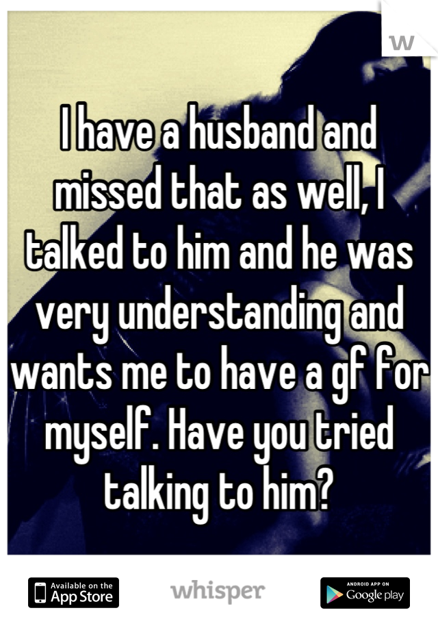 I have a husband and missed that as well, I talked to him and he was very understanding and wants me to have a gf for myself. Have you tried talking to him?