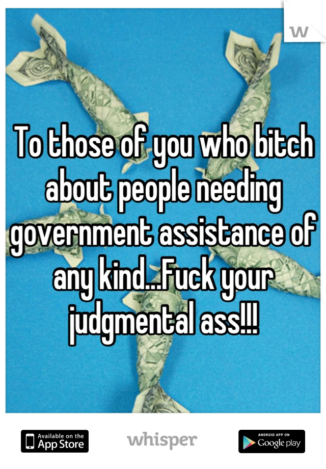 To those of you who bitch about people needing government assistance of any kind...Fuck your judgmental ass!!!