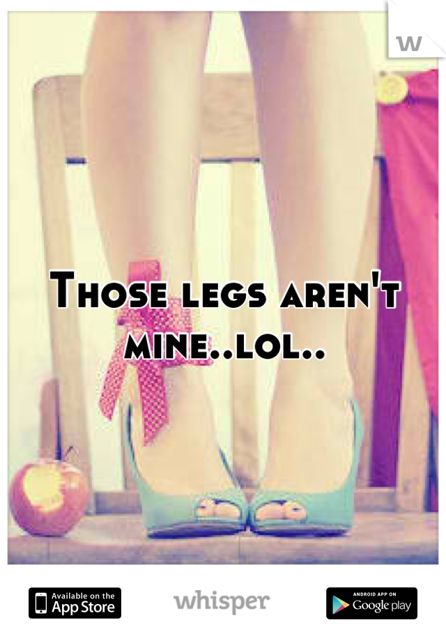 Those legs aren't mine..lol..