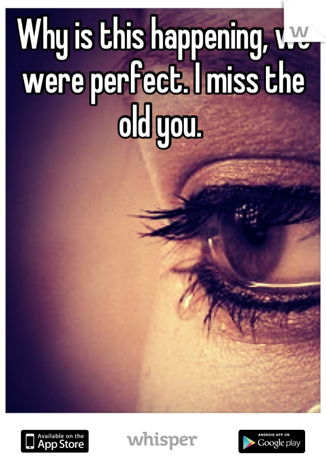 Why is this happening, we were perfect. I miss the old you. 