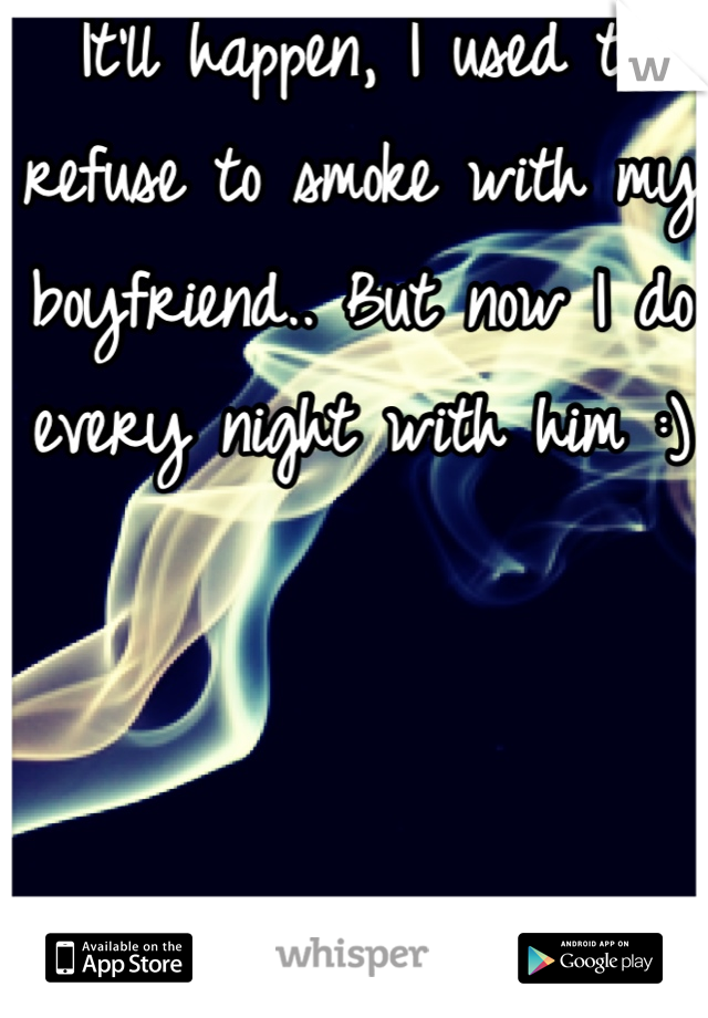 It'll happen, I used to refuse to smoke with my boyfriend.. But now I do every night with him :)