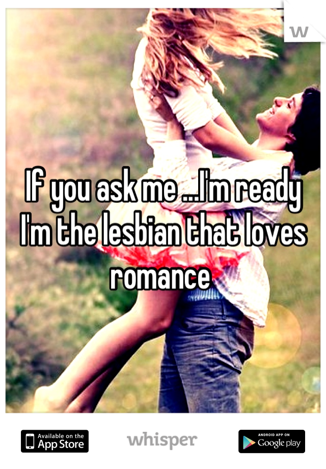 If you ask me ...I'm ready
I'm the lesbian that loves romance 