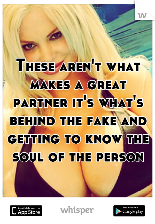These aren't what makes a great partner it's what's behind the fake and getting to know the soul of the person