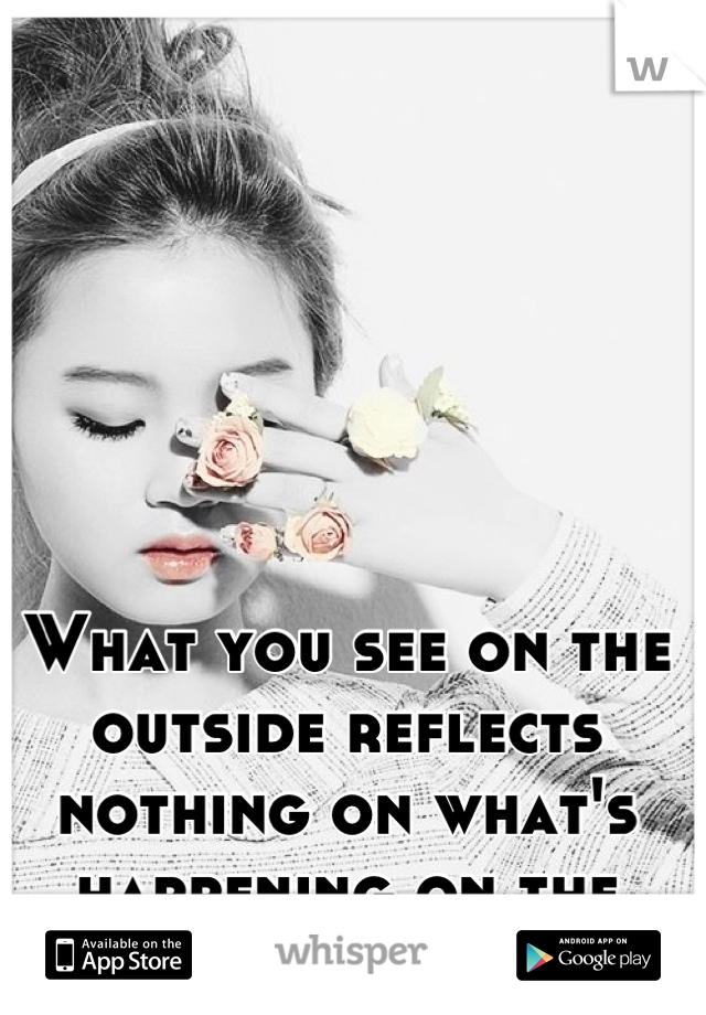 What you see on the outside reflects nothing on what's happening on the inside.