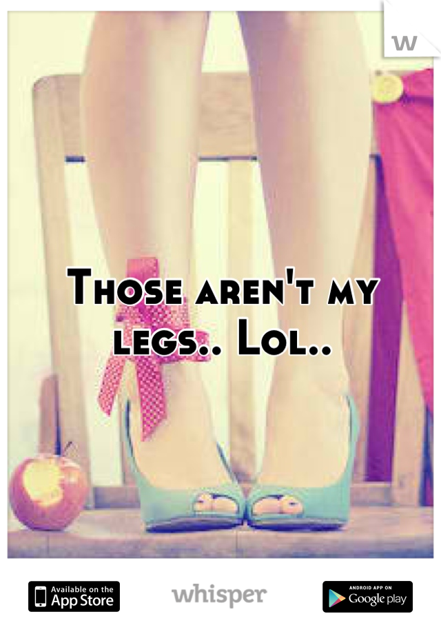 Those aren't my legs.. Lol..