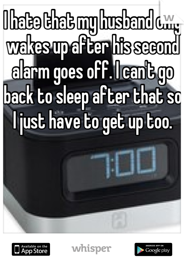 I hate that my husband only wakes up after his second alarm goes off. I can't go back to sleep after that so I just have to get up too.