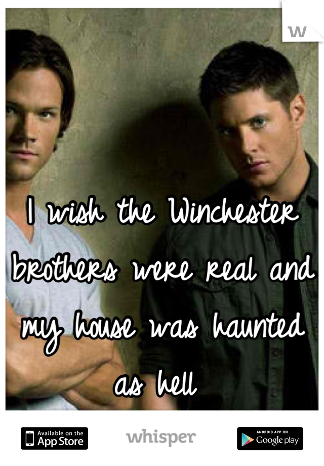 I wish the Winchester brothers were real and my house was haunted as hell 