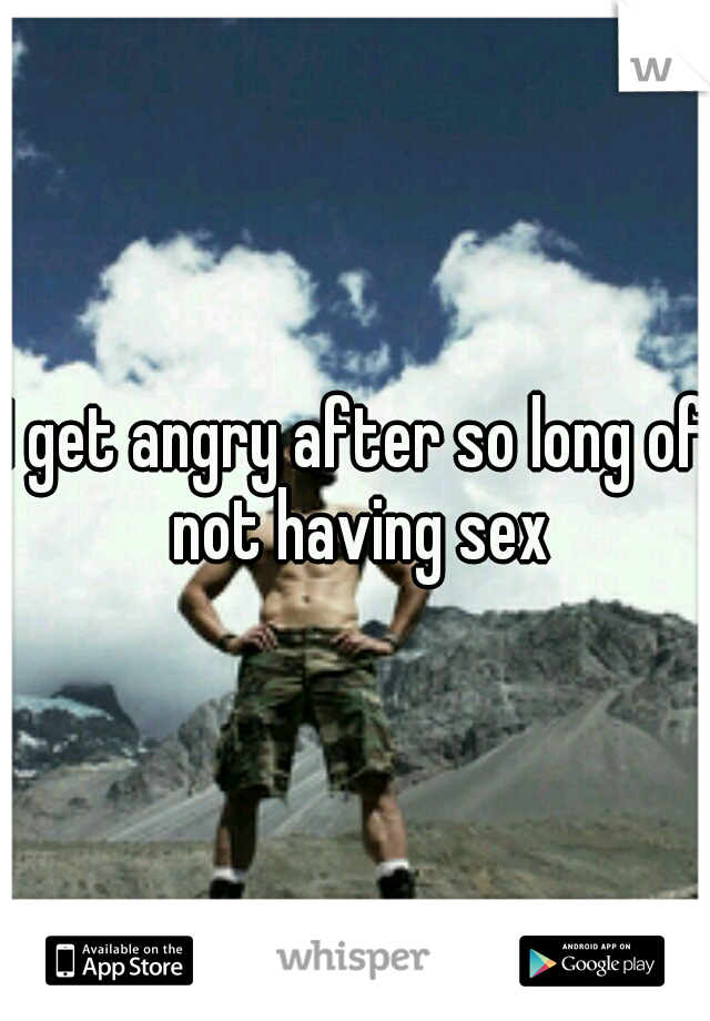 I get angry after so long of not having sex