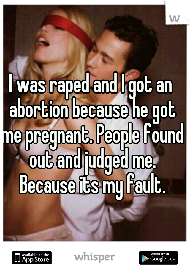 I was raped and I got an abortion because he got me pregnant. People found out and judged me. Because its my fault.