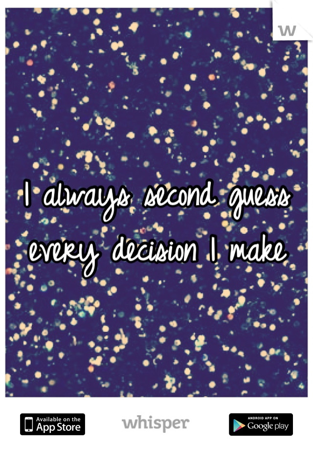 I always second guess every decision I make