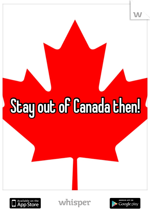 Stay out of Canada then!