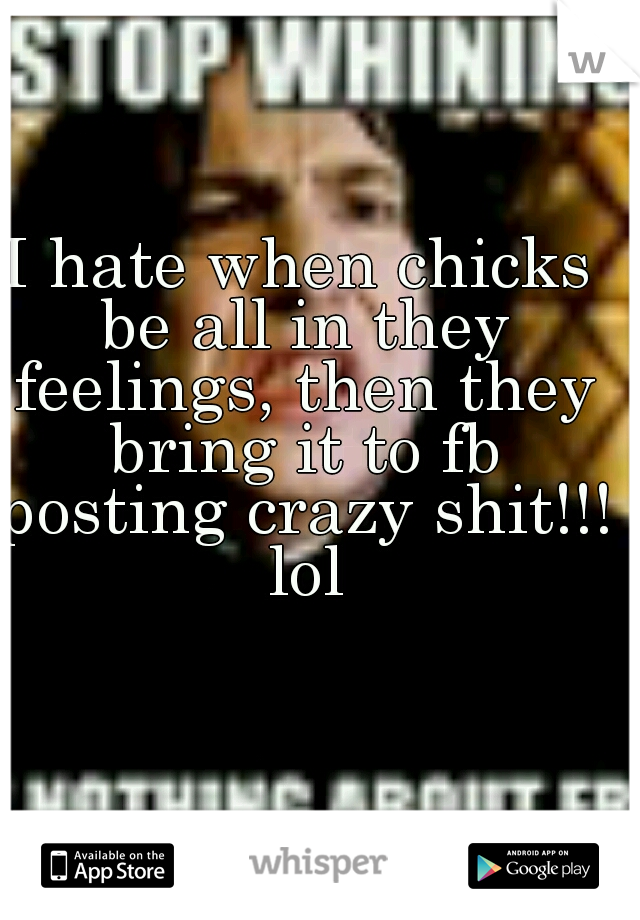 I hate when chicks be all in they feelings, then they bring it to fb posting crazy shit!!! lol