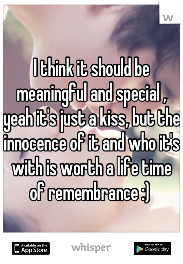 I think it should be meaningful and special , yeah it's just a kiss, but the innocence of it and who it's with is worth a life time of remembrance :) 