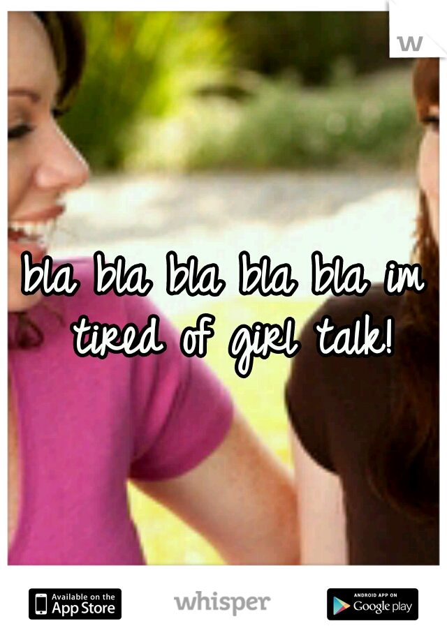 bla bla bla bla bla im tired of girl talk!