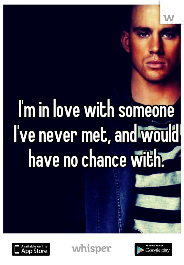 I'm in love with someone I've never met, and would have no chance with.