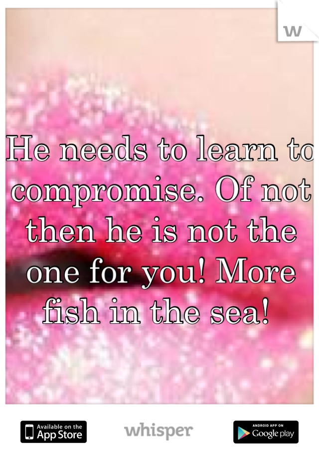 He needs to learn to compromise. Of not then he is not the one for you! More fish in the sea! 