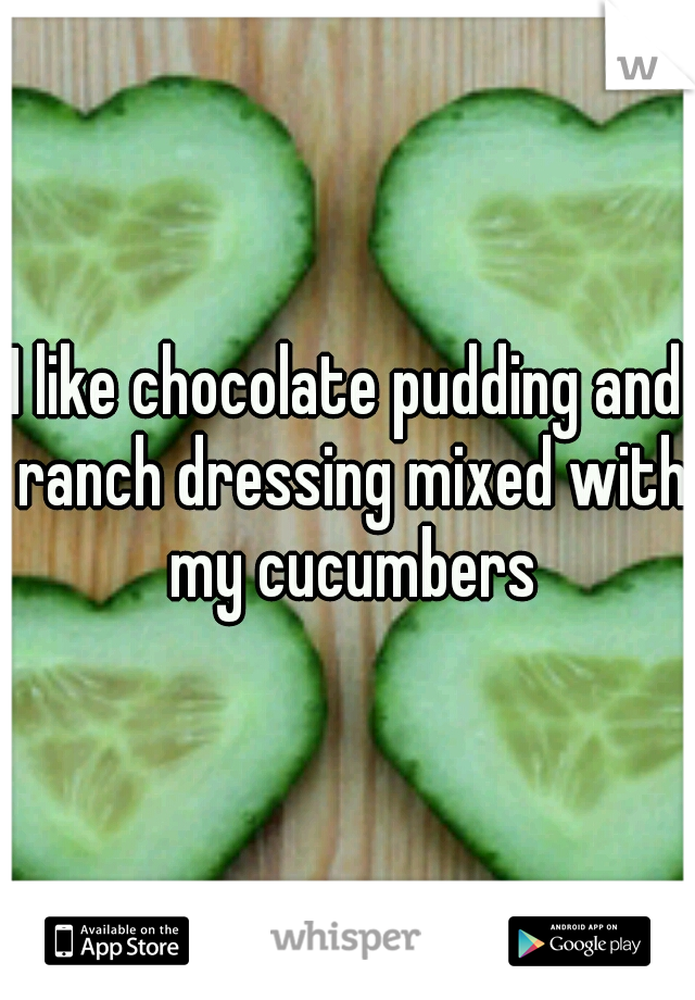 I like chocolate pudding and ranch dressing mixed with my cucumbers
