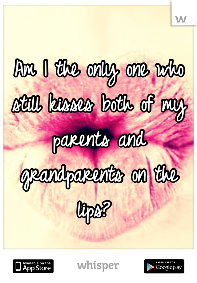 Am I the only one who still kisses both of my parents and grandparents on the lips? 