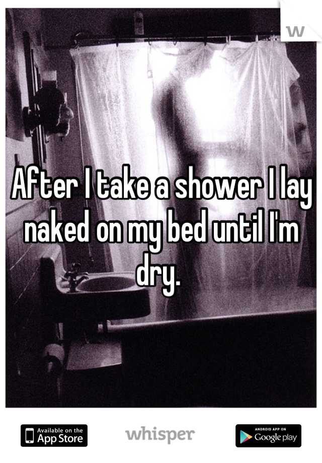 After I take a shower I lay naked on my bed until I'm dry. 