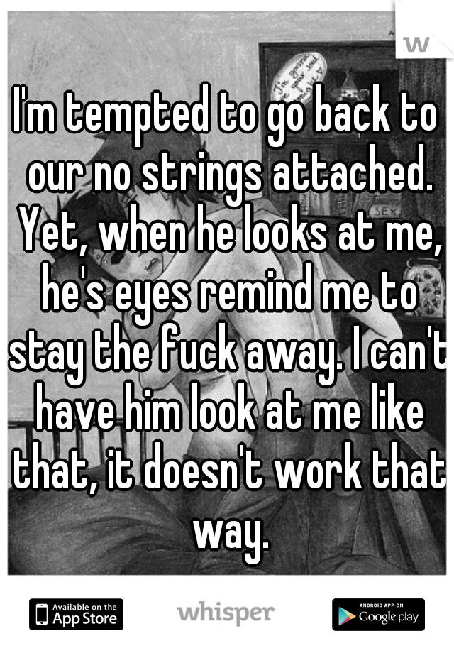 I'm tempted to go back to our no strings attached. Yet, when he looks at me, he's eyes remind me to stay the fuck away. I can't have him look at me like that, it doesn't work that way.