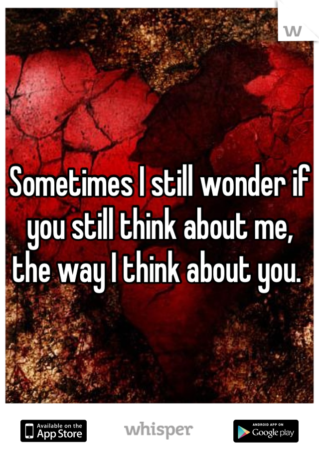 Sometimes I still wonder if you still think about me, the way I think about you. 