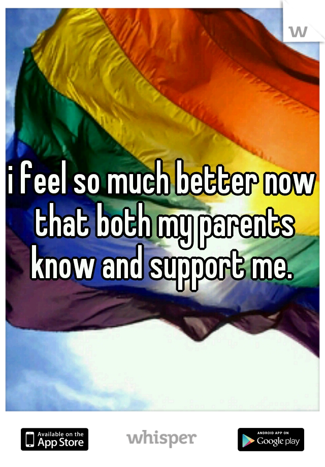 i feel so much better now that both my parents know and support me. 
