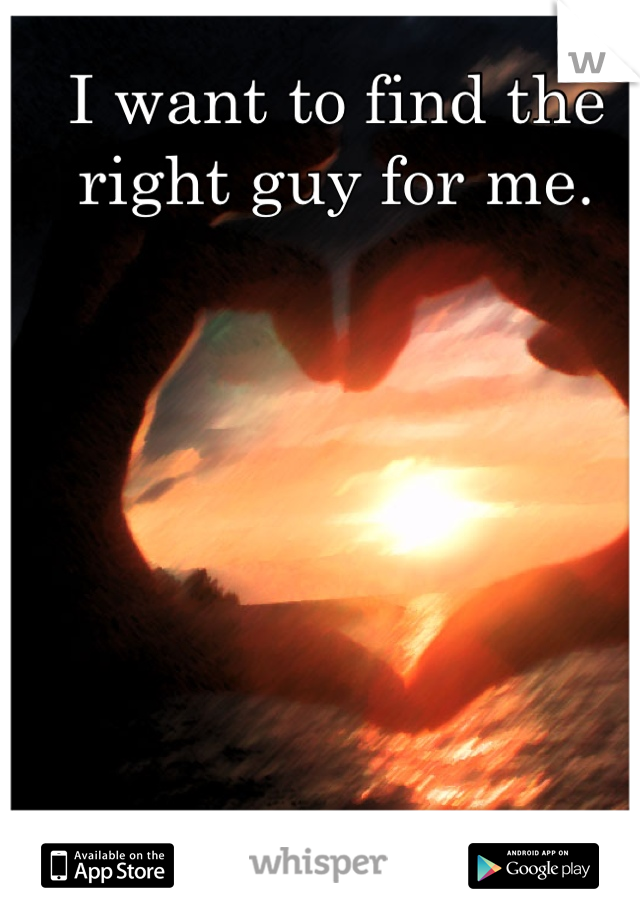I want to find the right guy for me.