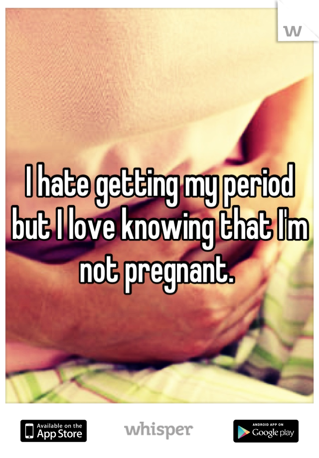 I hate getting my period but I love knowing that I'm not pregnant. 